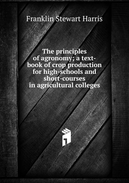 Обложка книги The principles of agronomy; a text-book of crop production for high-schools and short-courses in agricultural colleges, Franklin Stewart Harris