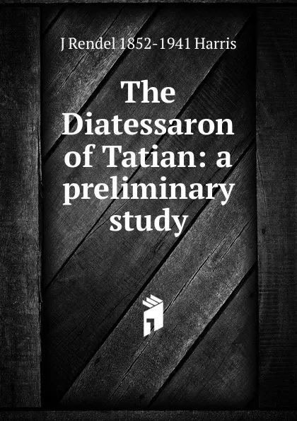 Обложка книги The Diatessaron of Tatian: a preliminary study, J Rendel 1852-1941 Harris