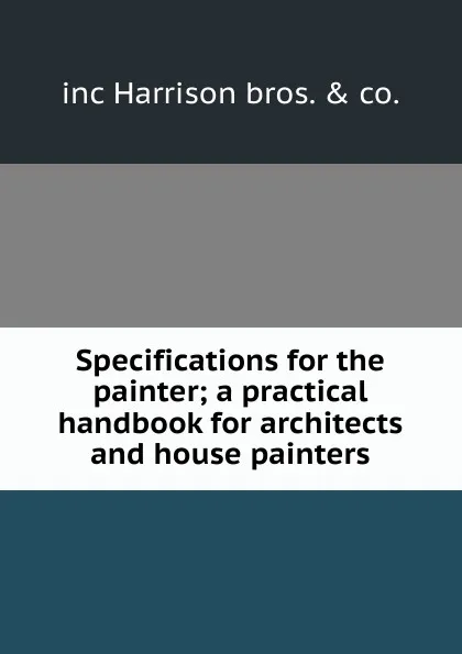 Обложка книги Specifications for the painter; a practical handbook for architects and house painters, inc Harrison bros. & co.