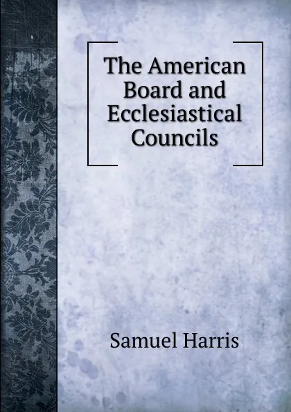 Обложка книги The American Board and Ecclesiastical Councils, Samuel Harris