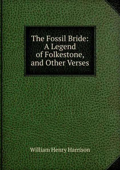 Обложка книги The Fossil Bride: A Legend of Folkestone, and Other Verses, William Henry Harrison