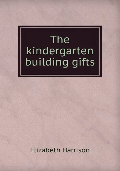 Обложка книги The kindergarten building gifts, Elizabeth Harrison