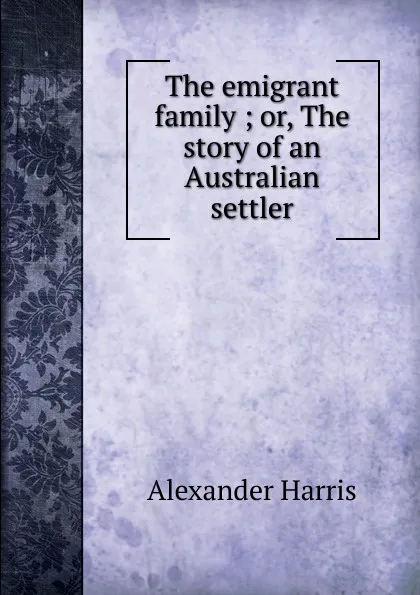 Обложка книги The emigrant family ; or, The story of an Australian settler, Alexander Harris