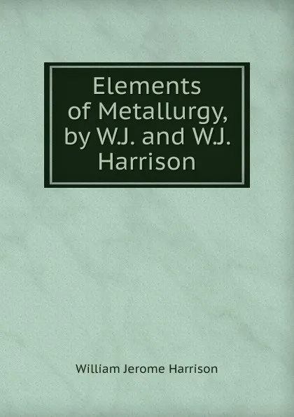 Обложка книги Elements of Metallurgy, by W.J. and W.J. Harrison, William Jerome Harrison