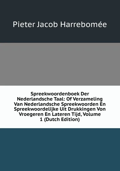 Обложка книги Spreekwoordenboek Der Nederlandsche Taal: Of Verzameling Van Nederlandsche Spreekwoorden En Spreekwoordelijke Uit Drukkingen Von Vroegeren En Lateren Tijd, Volume 1 (Dutch Edition), Pieter Jacob Harrebomée