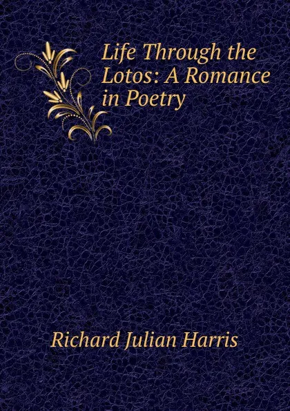 Обложка книги Life Through the Lotos: A Romance in Poetry, Richard Julian Harris