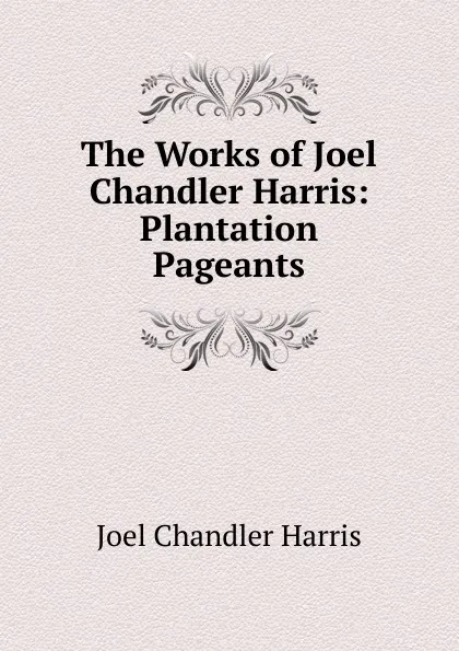 Обложка книги The Works of Joel Chandler Harris: Plantation Pageants, Joel Chandler Harris