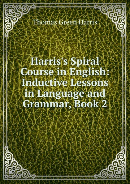 Обложка книги Harris.s Spiral Course in English: Inductive Lessons in Language and Grammar, Book 2, Thomas Green Harris