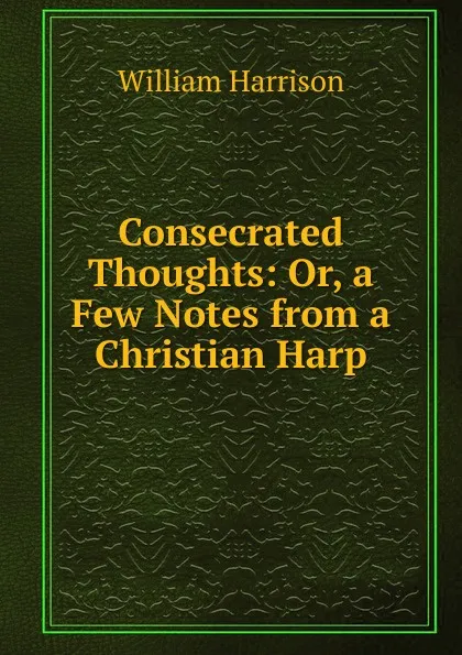 Обложка книги Consecrated Thoughts: Or, a Few Notes from a Christian Harp, William Harrison