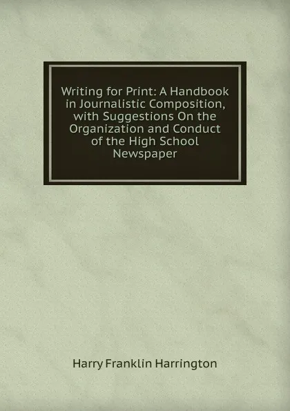 Обложка книги Writing for Print: A Handbook in Journalistic Composition, with Suggestions On the Organization and Conduct of the High School Newspaper, Harry Franklin Harrington