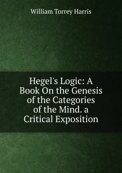 Обложка книги Hegel.s Logic: A Book On the Genesis of the Categories of the Mind. a Critical Exposition, William Torrey Harris