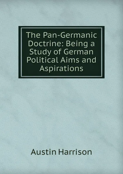 Обложка книги The Pan-Germanic Doctrine: Being a Study of German Political Aims and Aspirations, Austin Harrison