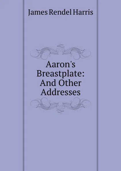 Обложка книги Aaron.s Breastplate: And Other Addresses, J. Rendel Harris