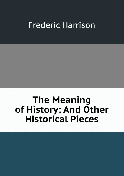 Обложка книги The Meaning of History: And Other Historical Pieces, Frederic Harrison