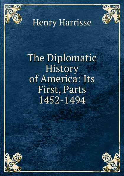 Обложка книги The Diplomatic History of America: Its First, Parts 1452-1494, Henry Harrisse