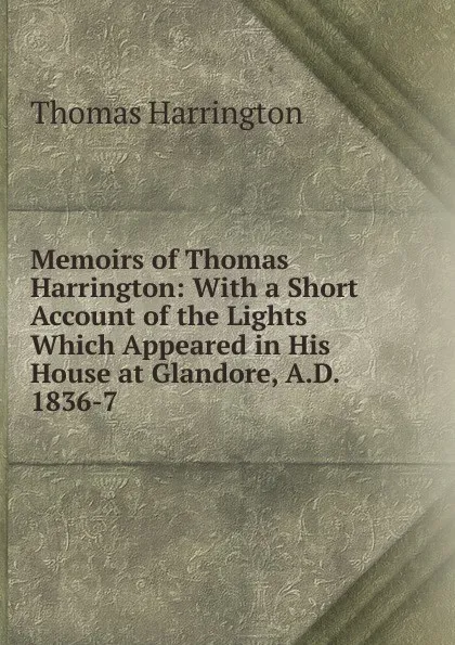 Обложка книги Memoirs of Thomas Harrington: With a Short Account of the Lights Which Appeared in His House at Glandore, A.D. 1836-7, Thomas Harrington