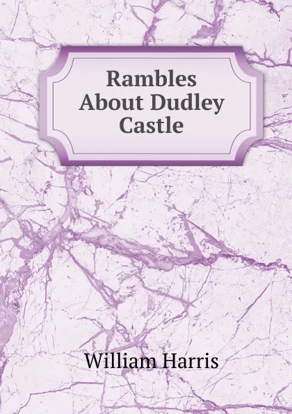 Обложка книги Rambles About Dudley Castle, William Harris