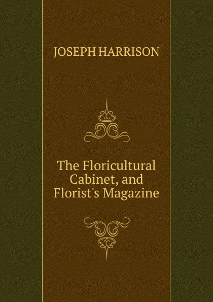 Обложка книги The Floricultural Cabinet, and Florist.s Magazine., Joseph Harrison