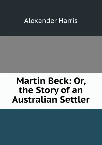 Обложка книги Martin Beck: Or, the Story of an Australian Settler, Alexander Harris