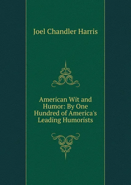 Обложка книги American Wit and Humor: By One Hundred of America.s Leading Humorists, Joel Chandler Harris