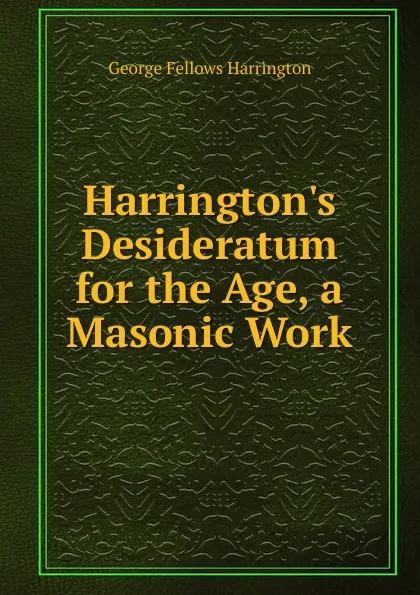 Обложка книги Harrington.s Desideratum for the Age, a Masonic Work, George Fellows Harrington
