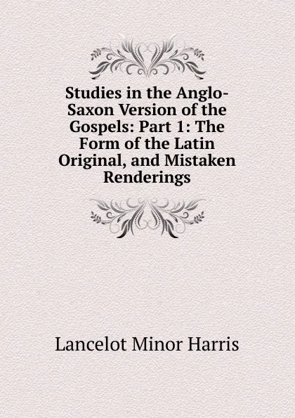 Обложка книги Studies in the Anglo-Saxon Version of the Gospels: Part 1: The Form of the Latin Original, and Mistaken Renderings, Lancelot Minor Harris