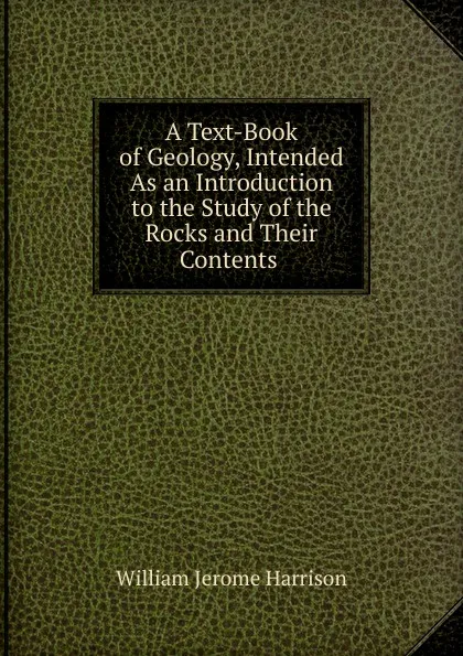 Обложка книги A Text-Book of Geology, Intended As an Introduction to the Study of the Rocks and Their Contents ., William Jerome Harrison