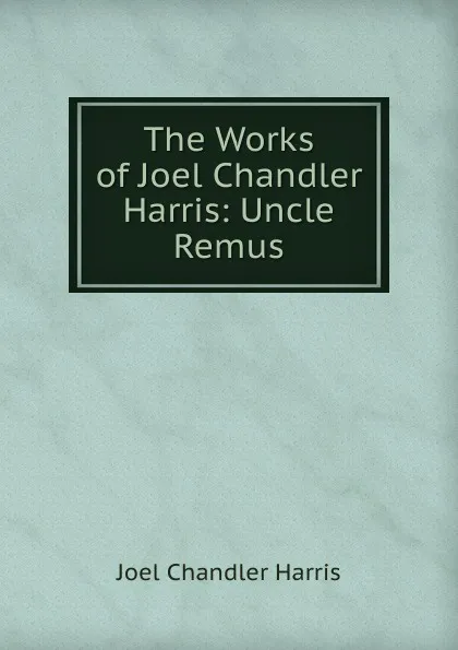 Обложка книги The Works of Joel Chandler Harris: Uncle Remus, Joel Chandler Harris