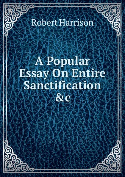 Обложка книги A Popular Essay On Entire Sanctification .c, Robert Harrison