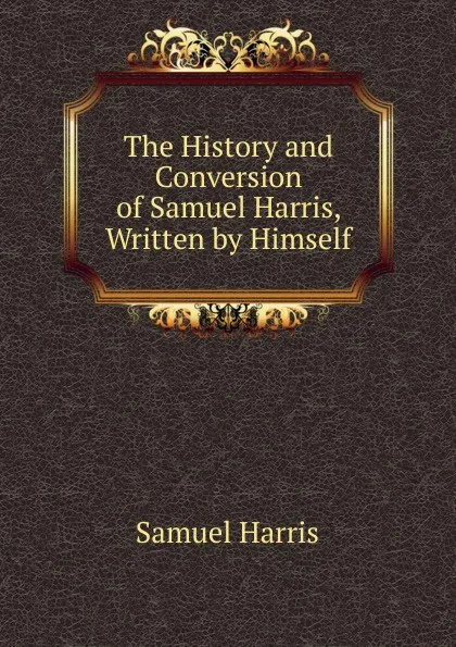 Обложка книги The History and Conversion of Samuel Harris, Written by Himself, Samuel Harris