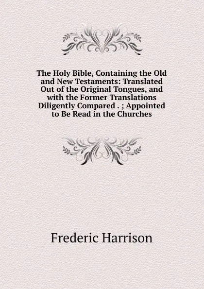 Обложка книги The Holy Bible, Containing the Old and New Testaments: Translated Out of the Original Tongues, and with the Former Translations Diligently Compared . ; Appointed to Be Read in the Churches, Frederic Harrison