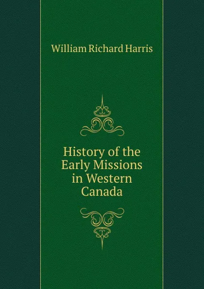 Обложка книги History of the Early Missions in Western Canada, William Richard Harris