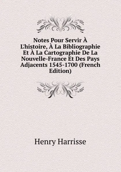 Обложка книги Notes Pour Servir A L.histoire, A La Bibliographie Et A La Cartographie De La Nouvelle-France Et Des Pays Adjacents 1545-1700 (French Edition), Henry Harrisse