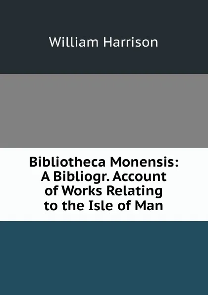 Обложка книги Bibliotheca Monensis: A Bibliogr. Account of Works Relating to the Isle of Man, William Harrison