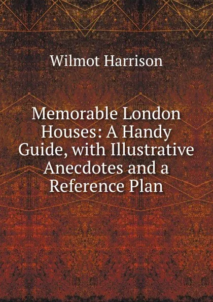 Обложка книги Memorable London Houses: A Handy Guide, with Illustrative Anecdotes and a Reference Plan, Wilmot Harrison