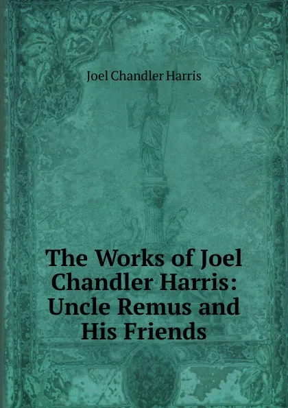 Обложка книги The Works of Joel Chandler Harris: Uncle Remus and His Friends, Joel Chandler Harris