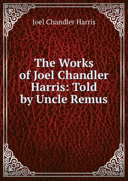 Обложка книги The Works of Joel Chandler Harris: Told by Uncle Remus, Joel Chandler Harris