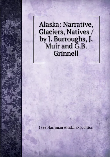 Обложка книги Alaska: Narrative, Glaciers, Natives / by J. Burroughs, J. Muir and G.B. Grinnell, 1899 Harriman Alaska Expedition