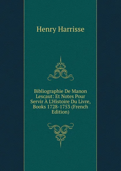 Обложка книги Bibliographie De Manon Lescaut: Et Notes Pour Servir A L.Histoire Du Livre, Books 1728-1753 (French Edition), Henry Harrisse