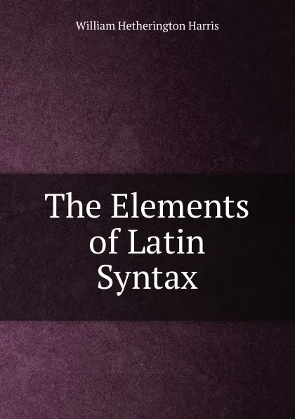 Обложка книги The Elements of Latin Syntax, William Hetherington Harris