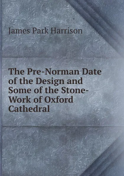 Обложка книги The Pre-Norman Date of the Design and Some of the Stone-Work of Oxford Cathedral, James Park Harrison