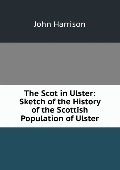 Обложка книги The Scot in Ulster: Sketch of the History of the Scottish Population of Ulster, John Harrison