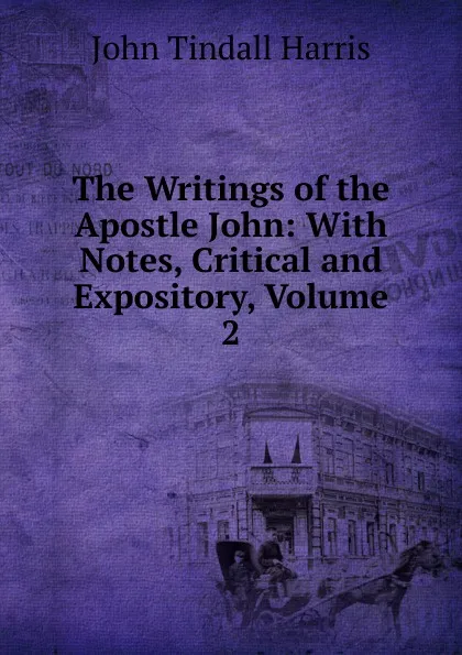 Обложка книги The Writings of the Apostle John: With Notes, Critical and Expository, Volume 2, John Tindall Harris