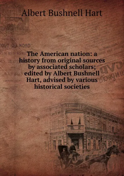 Обложка книги The American nation: a history from original sources by associated scholars; edited by Albert Bushnell Hart, advised by various historical societies, Hart Albert Bushnell