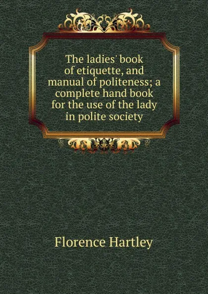 Обложка книги The ladies. book of etiquette, and manual of politeness; a complete hand book for the use of the lady in polite society, Florence Hartley