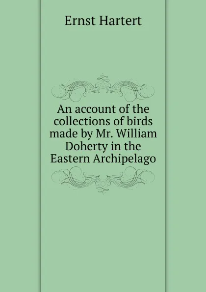 Обложка книги An account of the collections of birds made by Mr. William Doherty in the Eastern Archipelago, Ernst Hartert