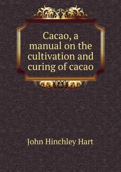 Обложка книги Cacao, a manual on the cultivation and curing of cacao, John Hinchley Hart