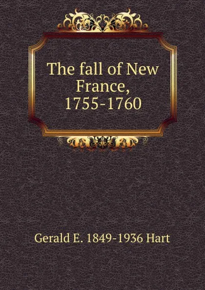 Обложка книги The fall of New France, 1755-1760, Gerald E. 1849-1936 Hart