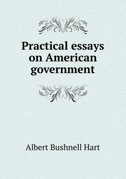 Обложка книги Practical essays on American government, Hart Albert Bushnell