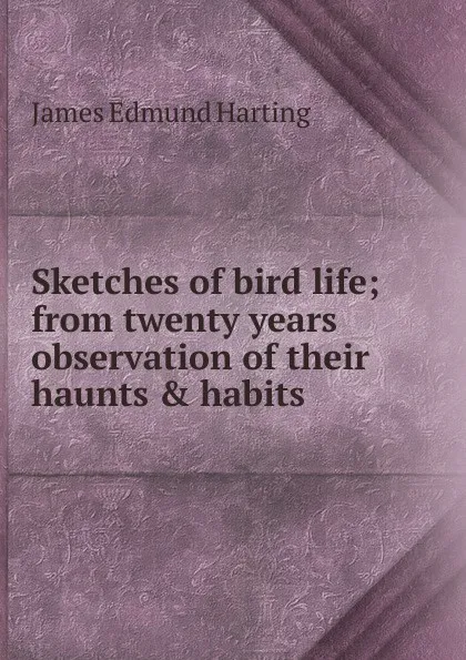 Обложка книги Sketches of bird life; from twenty years observation of their haunts . habits, James Edmund Harting